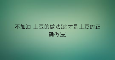 不加油 土豆的做法(这才是土豆的正确做法)